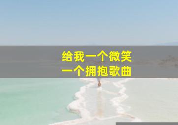 给我一个微笑一个拥抱歌曲