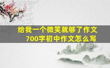 给我一个微笑就够了作文700字初中作文怎么写