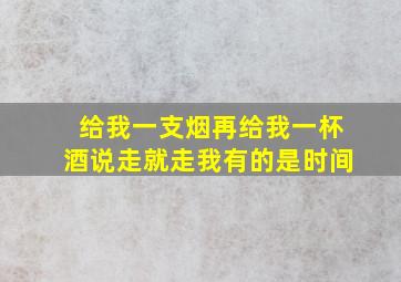 给我一支烟再给我一杯酒说走就走我有的是时间