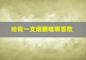 给我一支烟翻唱哪首歌