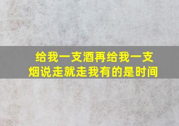 给我一支酒再给我一支烟说走就走我有的是时间