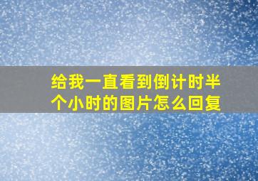 给我一直看到倒计时半个小时的图片怎么回复