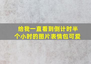 给我一直看到倒计时半个小时的图片表情包可爱