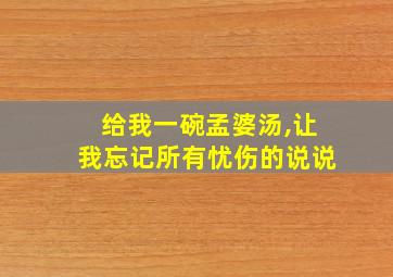 给我一碗孟婆汤,让我忘记所有忧伤的说说