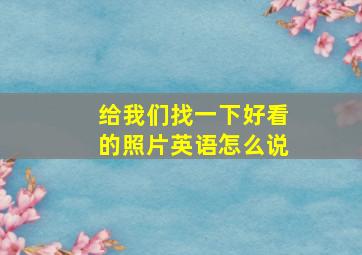 给我们找一下好看的照片英语怎么说