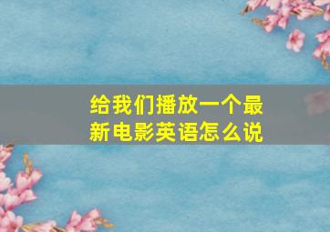 给我们播放一个最新电影英语怎么说