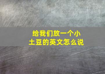 给我们放一个小土豆的英文怎么说