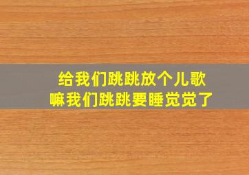 给我们跳跳放个儿歌嘛我们跳跳要睡觉觉了