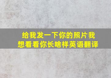 给我发一下你的照片我想看看你长啥样英语翻译