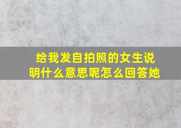 给我发自拍照的女生说明什么意思呢怎么回答她