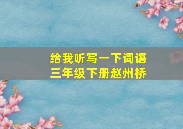 给我听写一下词语三年级下册赵州桥