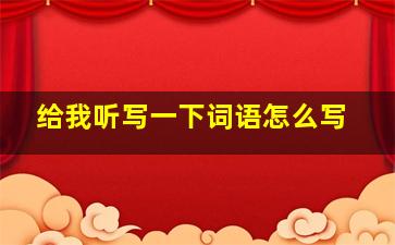 给我听写一下词语怎么写