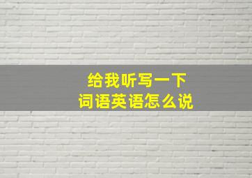 给我听写一下词语英语怎么说