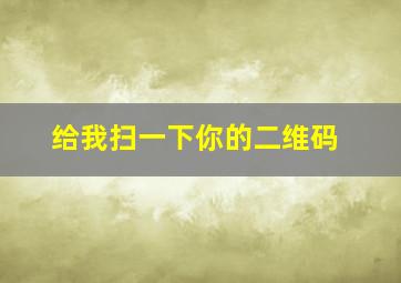 给我扫一下你的二维码