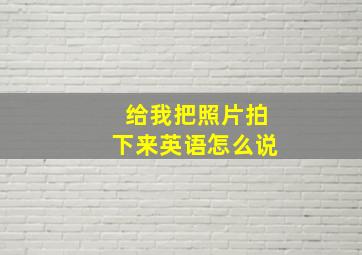 给我把照片拍下来英语怎么说