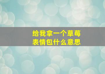 给我拿一个草莓表情包什么意思