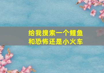 给我搜索一个鲤鱼和恐怖还是小火车