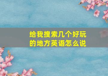 给我搜索几个好玩的地方英语怎么说