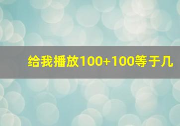 给我播放100+100等于几