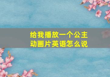 给我播放一个公主动画片英语怎么说