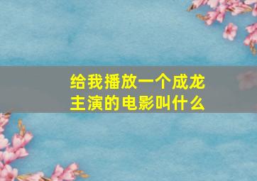 给我播放一个成龙主演的电影叫什么