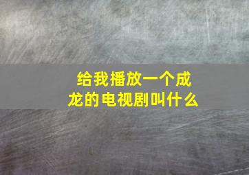 给我播放一个成龙的电视剧叫什么