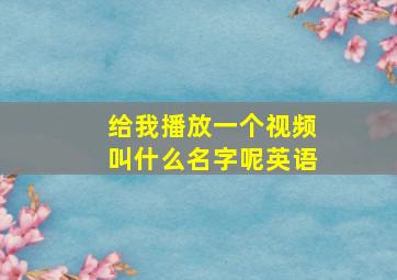 给我播放一个视频叫什么名字呢英语