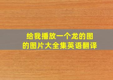 给我播放一个龙的图的图片大全集英语翻译