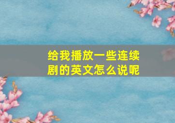 给我播放一些连续剧的英文怎么说呢