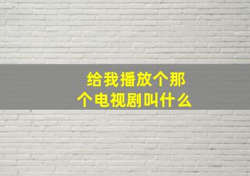 给我播放个那个电视剧叫什么