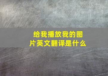 给我播放我的图片英文翻译是什么