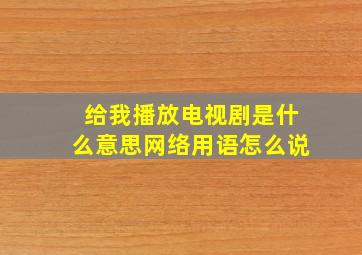 给我播放电视剧是什么意思网络用语怎么说