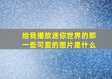 给我播放迷你世界的那一些可爱的图片是什么