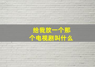 给我放一个那个电视剧叫什么