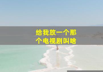 给我放一个那个电视剧叫啥