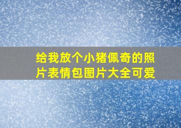 给我放个小猪佩奇的照片表情包图片大全可爱