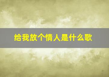 给我放个情人是什么歌