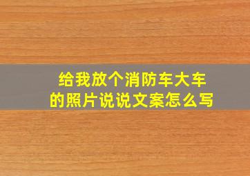 给我放个消防车大车的照片说说文案怎么写