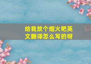 给我放个烟火吧英文翻译怎么写的呀