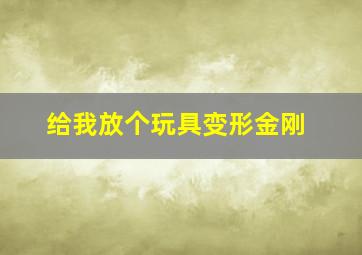 给我放个玩具变形金刚