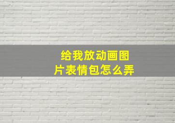 给我放动画图片表情包怎么弄