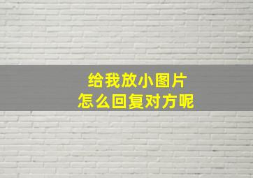 给我放小图片怎么回复对方呢