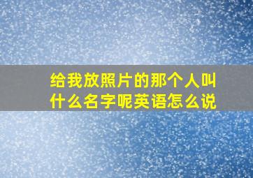 给我放照片的那个人叫什么名字呢英语怎么说