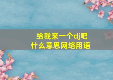 给我来一个dj吧什么意思网络用语