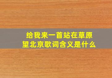 给我来一首站在草原望北京歌词含义是什么