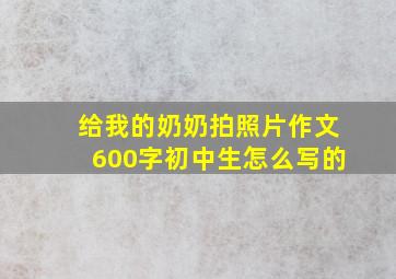 给我的奶奶拍照片作文600字初中生怎么写的