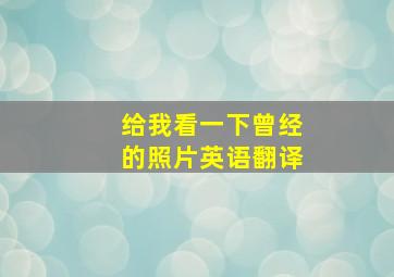 给我看一下曾经的照片英语翻译