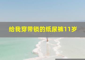 给我穿带锁的纸尿裤11岁