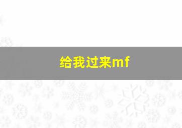 给我过来mf