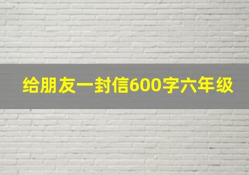 给朋友一封信600字六年级